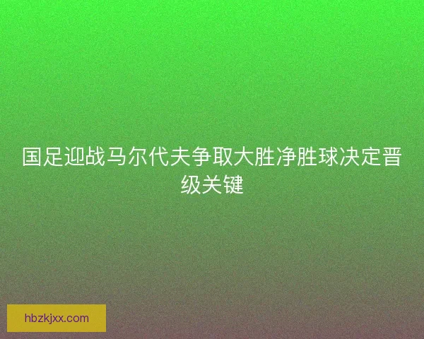 国足迎战马尔代夫争取大胜净胜球决定晋级关键