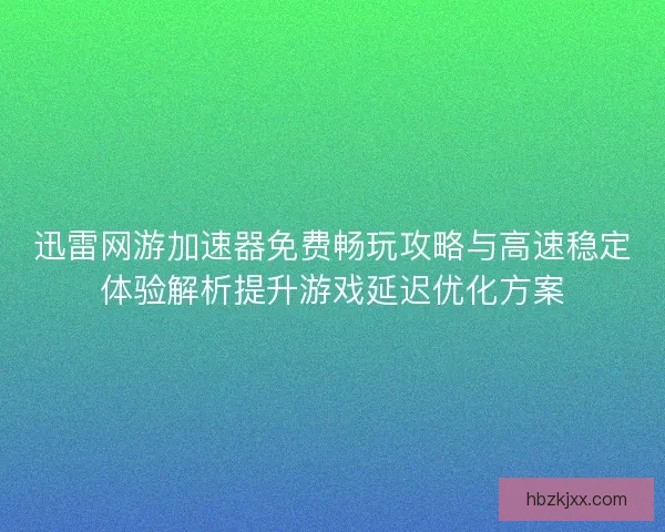 迅雷网游加速器免费畅玩攻略与高速稳定体验解析提升游戏延迟优化方案