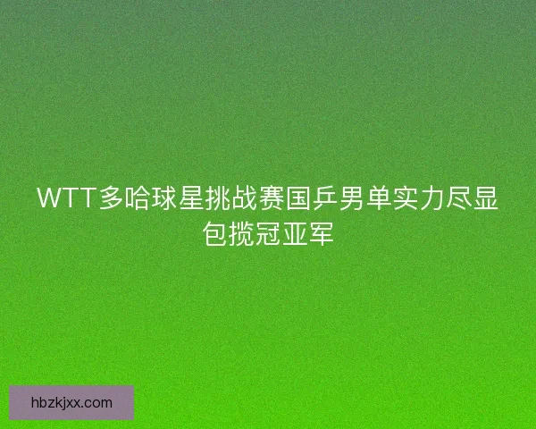 WTT多哈球星挑战赛国乒男单实力尽显包揽冠亚军