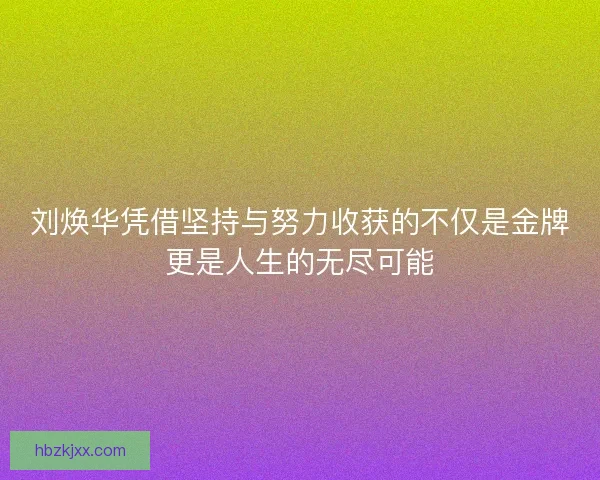 刘焕华凭借坚持与努力收获的不仅是金牌更是人生的无尽可能