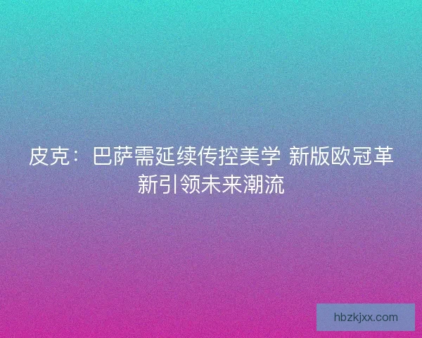 皮克：巴萨需延续传控美学 新版欧冠革新引领未来潮流