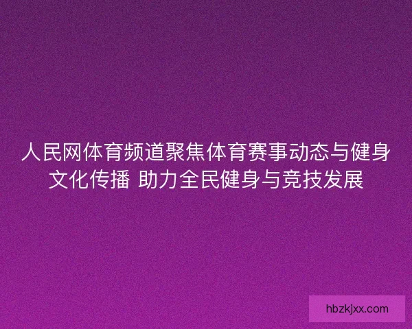人民网体育频道聚焦体育赛事动态与健身文化传播 助力全民健身与竞技发展
